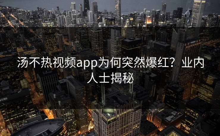 汤不热视频app为何突然爆红？业内人士揭秘