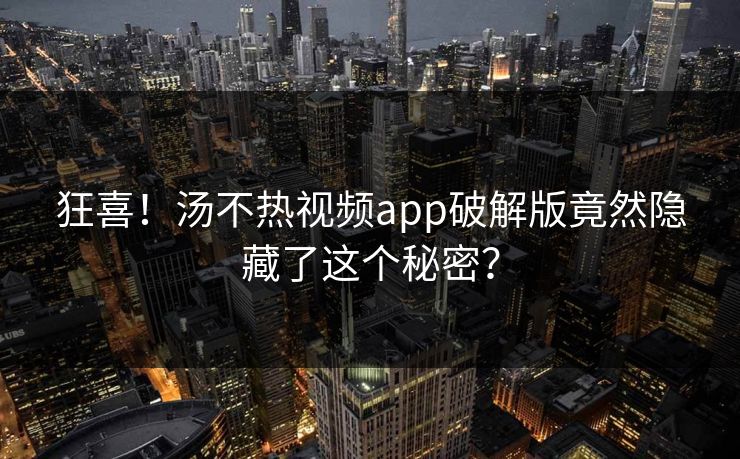狂喜！汤不热视频app破解版竟然隐藏了这个秘密？