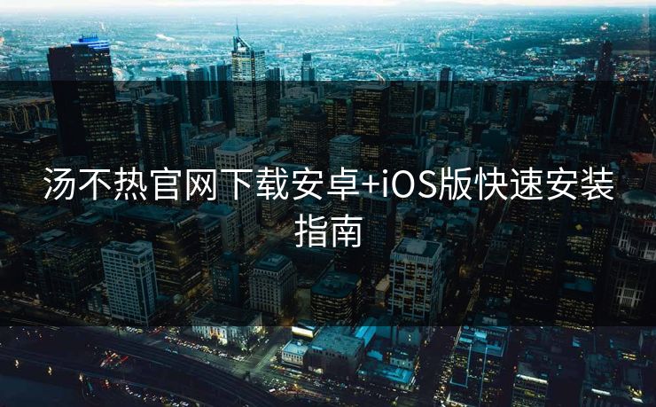 汤不热官网下载安卓+iOS版快速安装指南