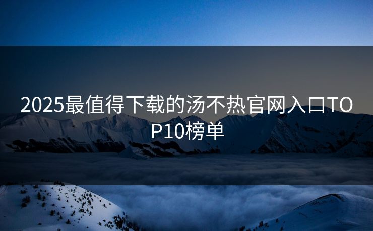 2025最值得下载的汤不热官网入口TOP10榜单