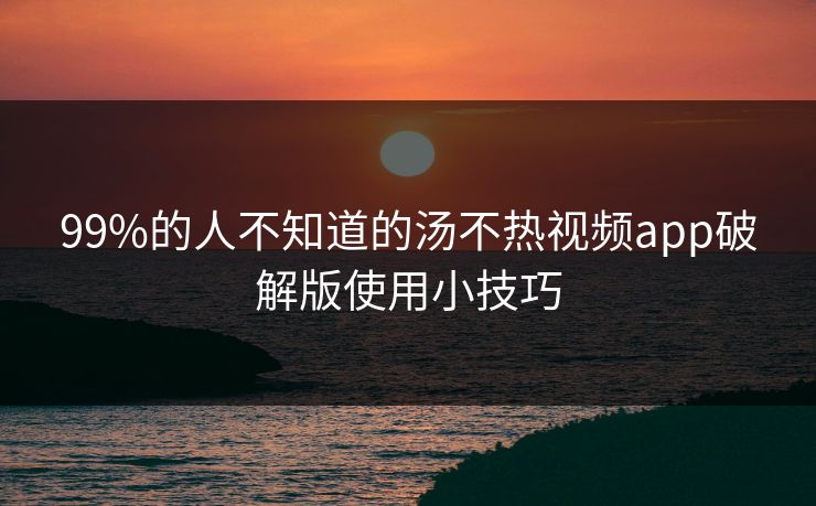 99%的人不知道的汤不热视频app破解版使用小技巧