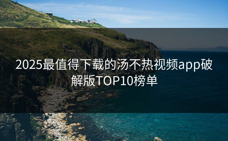 2025最值得下载的汤不热视频app破解版TOP10榜单