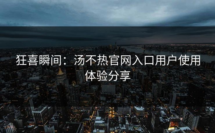 狂喜瞬间：汤不热官网入口用户使用体验分享