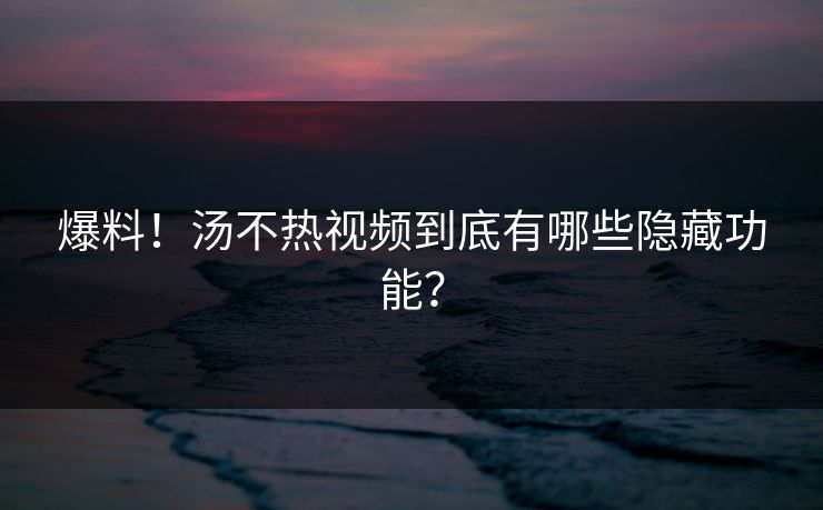 爆料！汤不热视频到底有哪些隐藏功能？