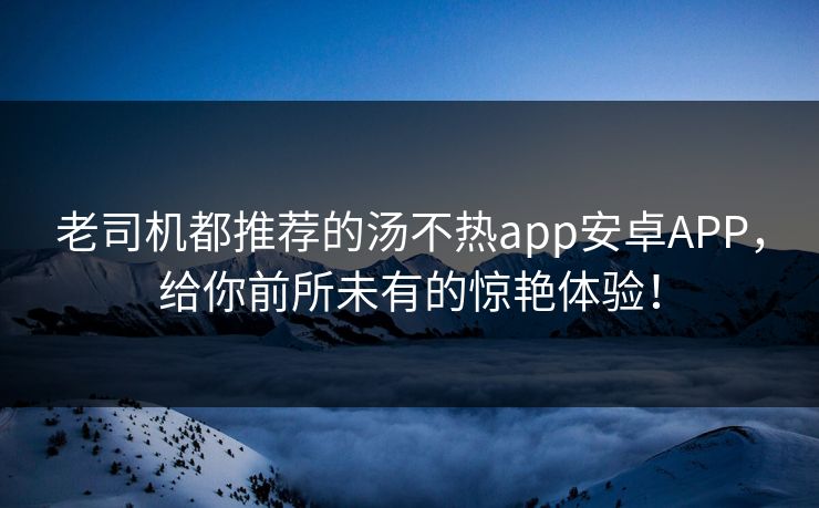 老司机都推荐的汤不热app安卓APP，给你前所未有的惊艳体验！