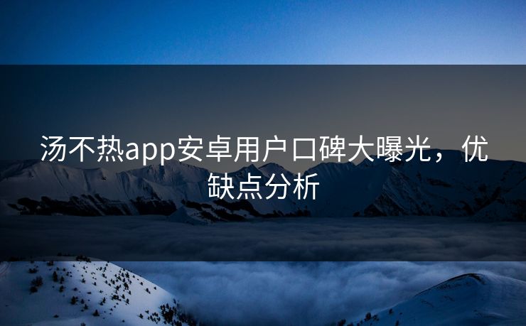 汤不热app安卓用户口碑大曝光，优缺点分析