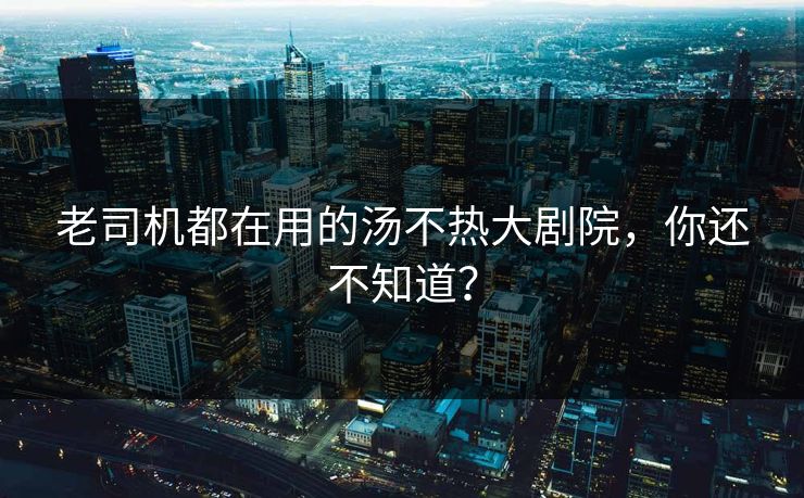 老司机都在用的汤不热大剧院，你还不知道？