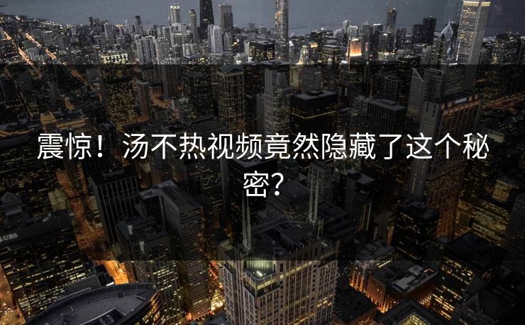 震惊！汤不热视频竟然隐藏了这个秘密？