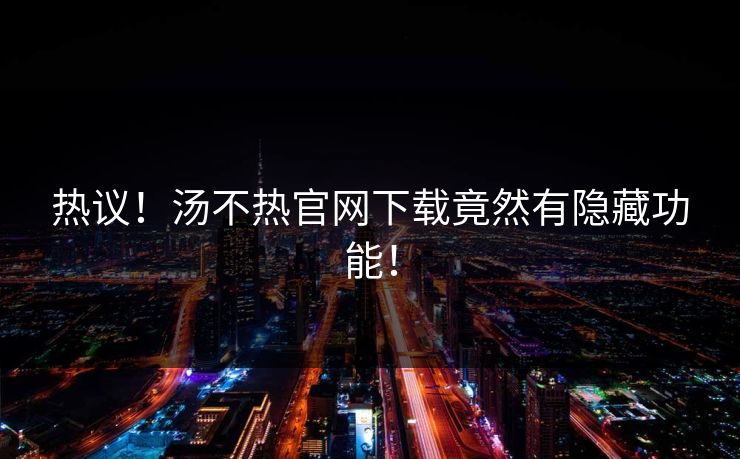 热议！汤不热官网下载竟然有隐藏功能！