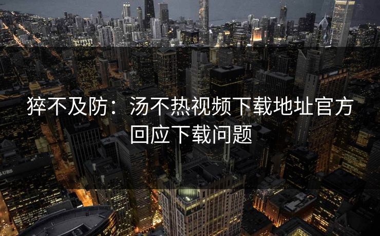 猝不及防：汤不热视频下载地址官方回应下载问题