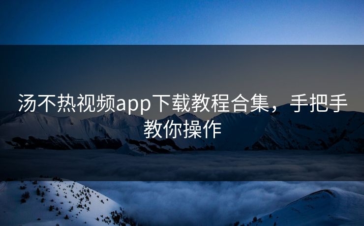 汤不热视频app下载教程合集，手把手教你操作