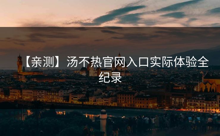 【亲测】汤不热官网入口实际体验全纪录