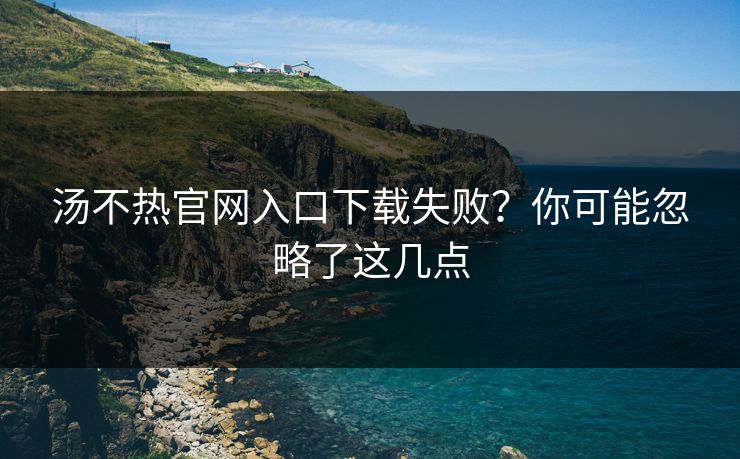 汤不热官网入口下载失败？你可能忽略了这几点