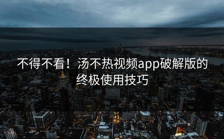 不得不看！汤不热视频app破解版的终极使用技巧