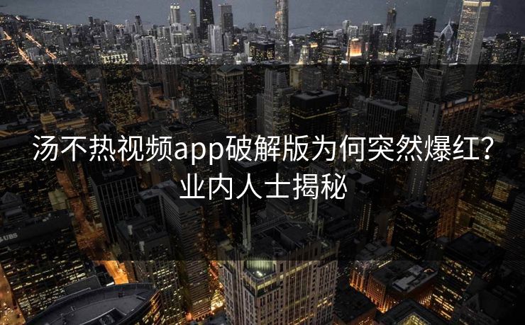 汤不热视频app破解版为何突然爆红？业内人士揭秘