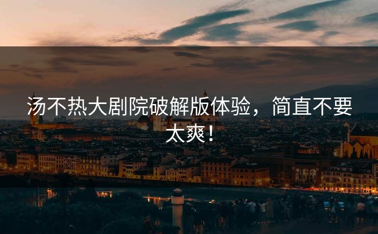 汤不热大剧院破解版体验，简直不要太爽！