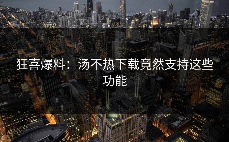 狂喜爆料：汤不热下载竟然支持这些功能
