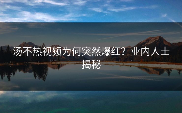 汤不热视频为何突然爆红？业内人士揭秘