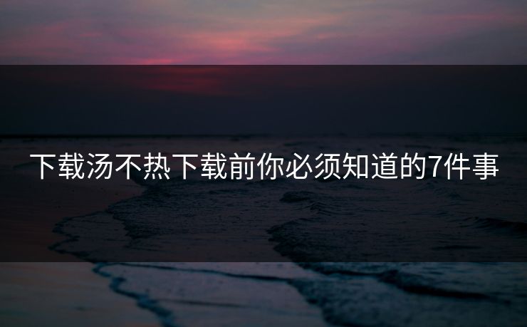 下载汤不热下载前你必须知道的7件事