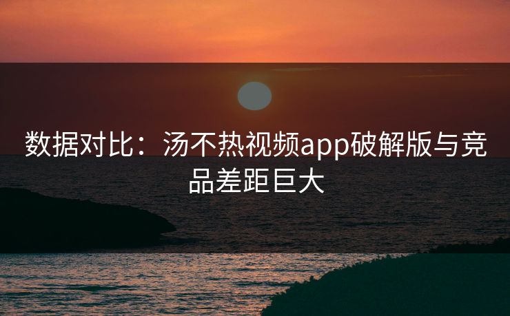 数据对比：汤不热视频app破解版与竞品差距巨大