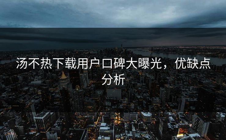汤不热下载用户口碑大曝光，优缺点分析