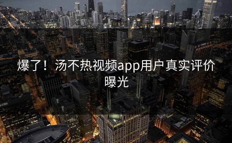 爆了！汤不热视频app用户真实评价曝光