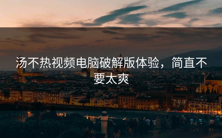 汤不热视频电脑破解版体验，简直不要太爽