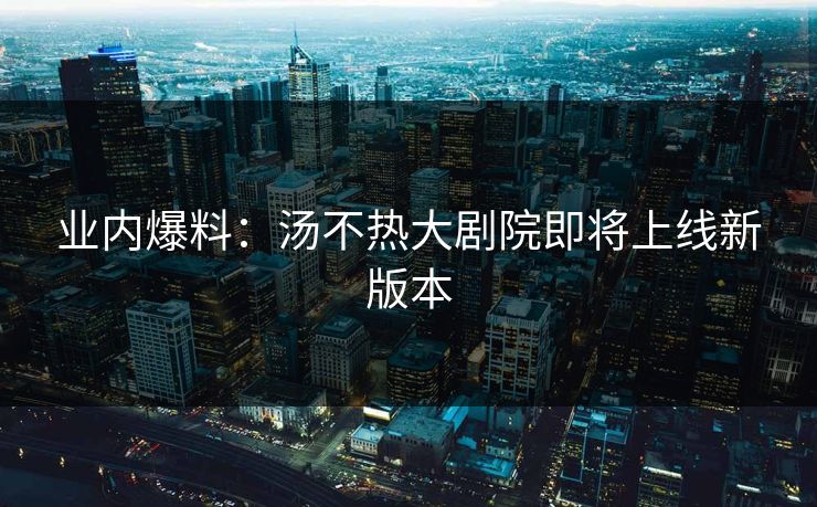 业内爆料：汤不热大剧院即将上线新版本