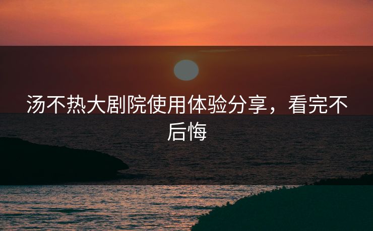 汤不热大剧院使用体验分享，看完不后悔