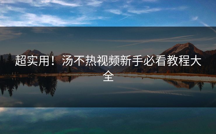 超实用！汤不热视频新手必看教程大全