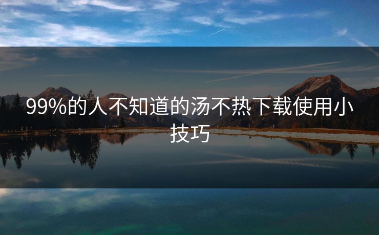 99%的人不知道的汤不热下载使用小技巧