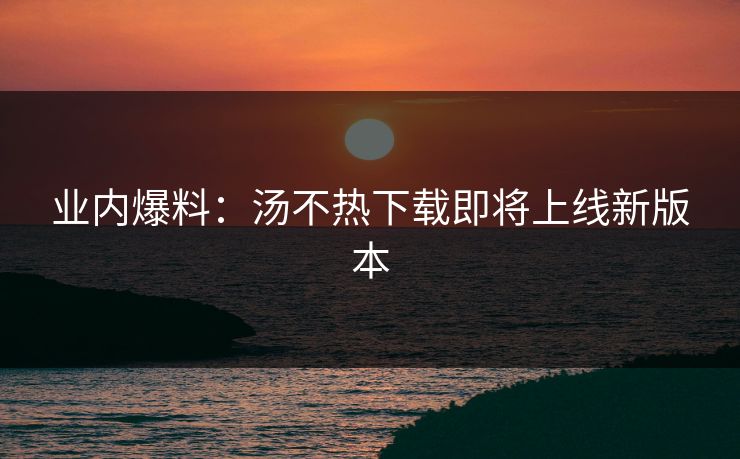 业内爆料：汤不热下载即将上线新版本