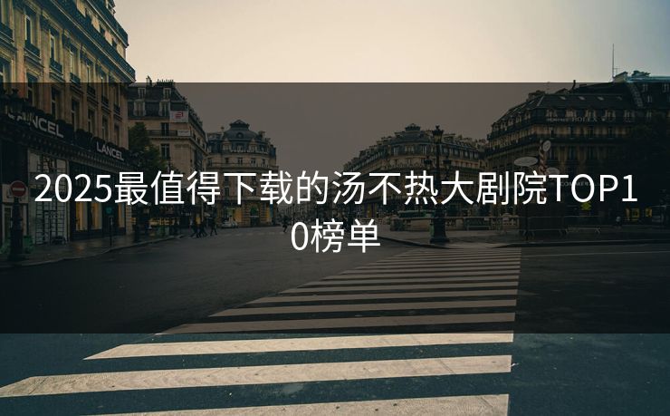 2025最值得下载的汤不热大剧院TOP10榜单