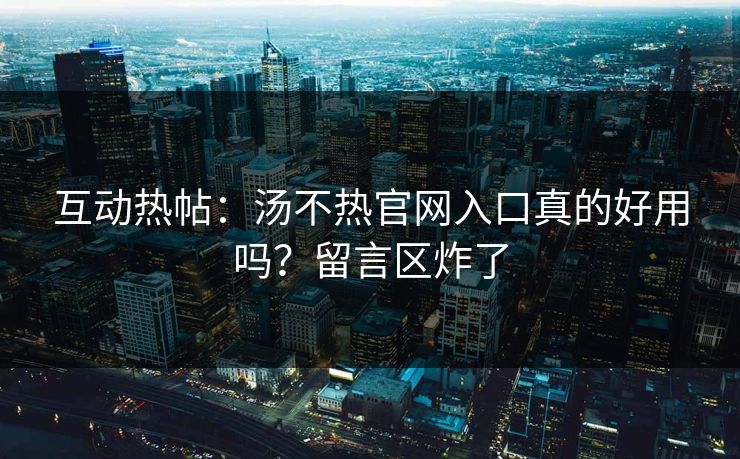 互动热帖：汤不热官网入口真的好用吗？留言区炸了