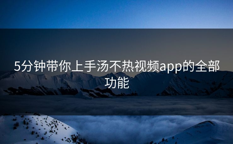 5分钟带你上手汤不热视频app的全部功能 5分钟带你上手汤不热视频app的全部功能