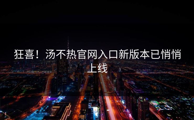 狂喜！汤不热官网入口新版本已悄悄上线