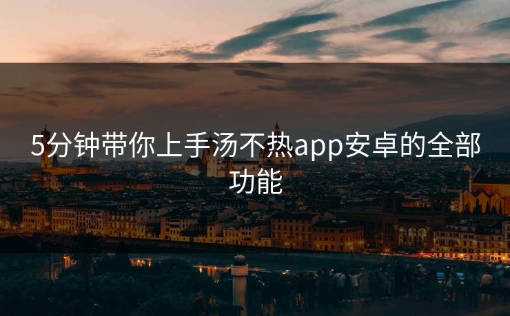 5分钟带你上手汤不热app安卓的全部功能