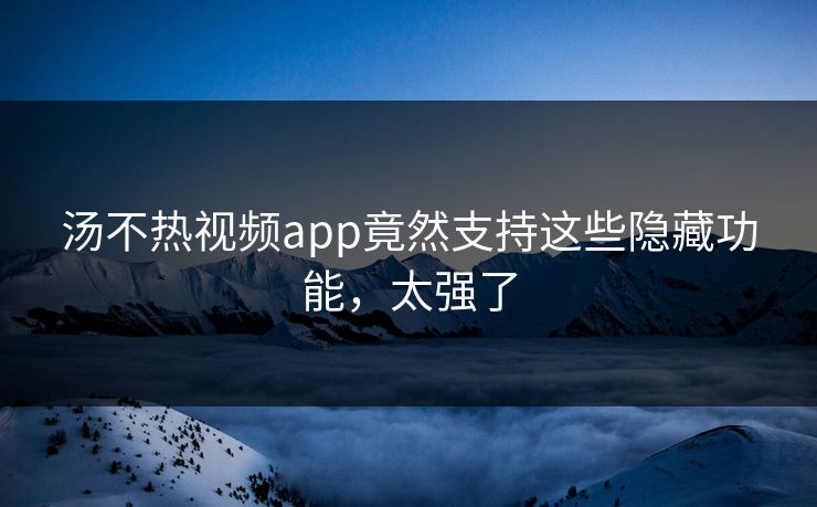 汤不热视频app竟然支持这些隐藏功能，太强了