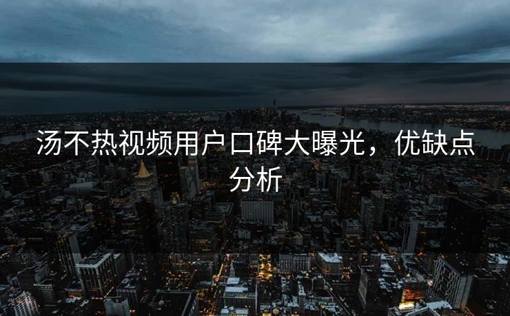 汤不热视频用户口碑大曝光，优缺点分析