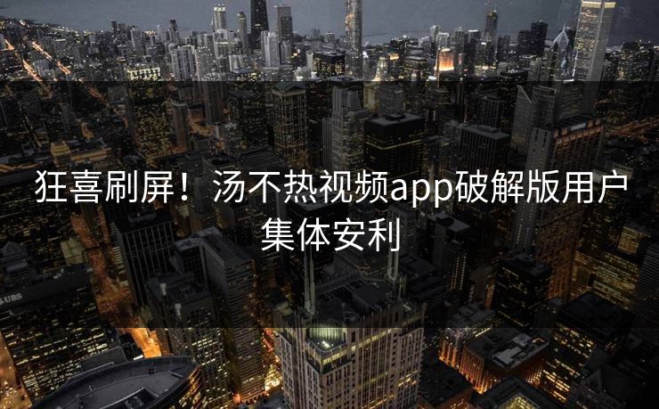 狂喜刷屏！汤不热视频app破解版用户集体安利