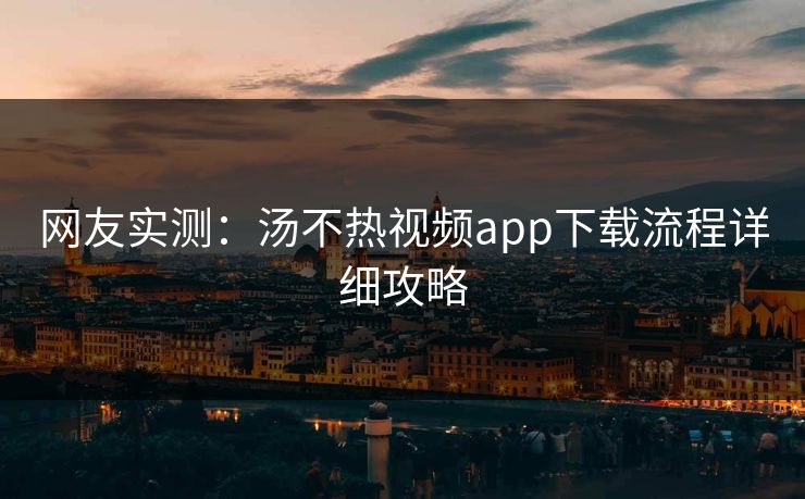 网友实测：汤不热视频app下载流程详细攻略