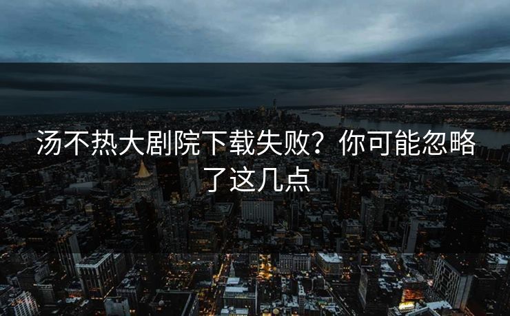 汤不热大剧院下载失败？你可能忽略了这几点