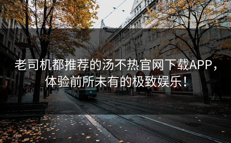 老司机都推荐的汤不热官网下载APP，体验前所未有的极致娱乐！