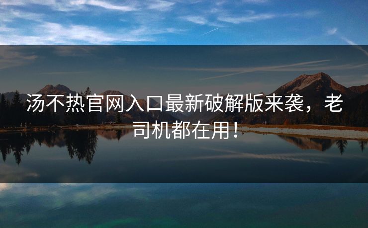 汤不热官网入口最新破解版来袭，老司机都在用！