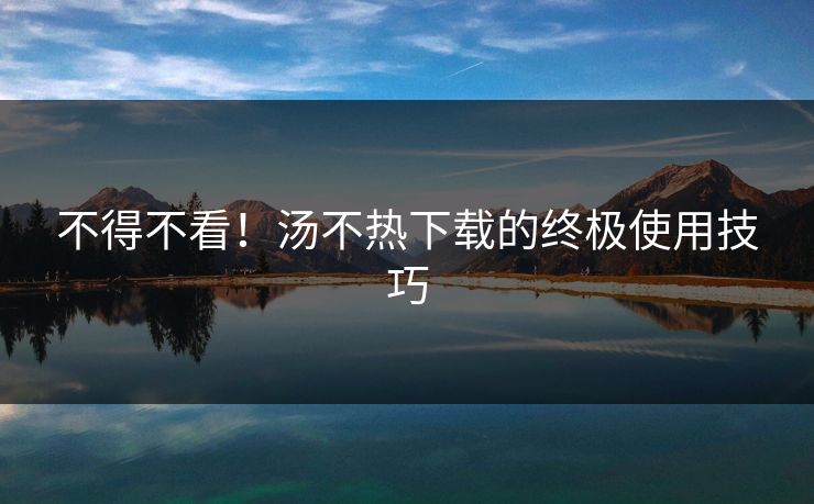 不得不看！汤不热下载的终极使用技巧