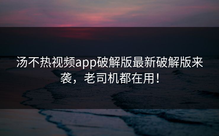 汤不热视频app破解版最新破解版来袭，老司机都在用！