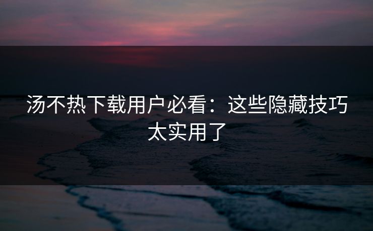 汤不热下载用户必看：这些隐藏技巧太实用了