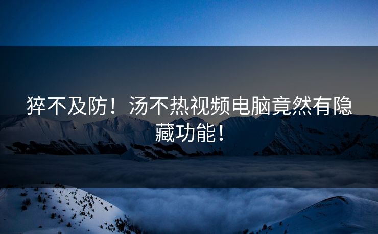 猝不及防！汤不热视频电脑竟然有隐藏功能！