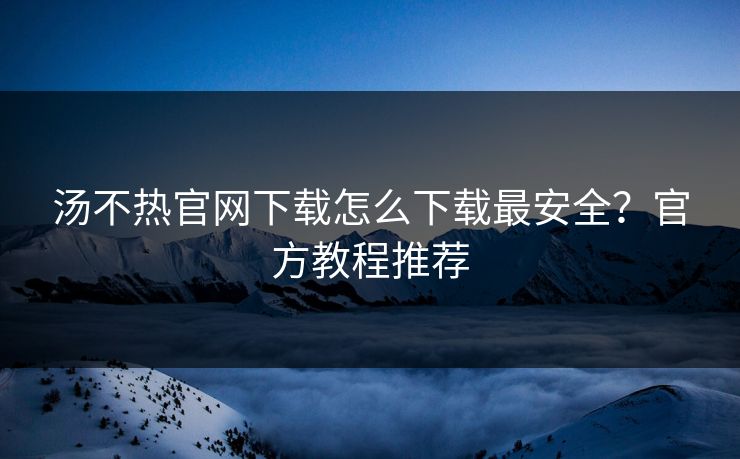 汤不热官网下载怎么下载最安全？官方教程推荐