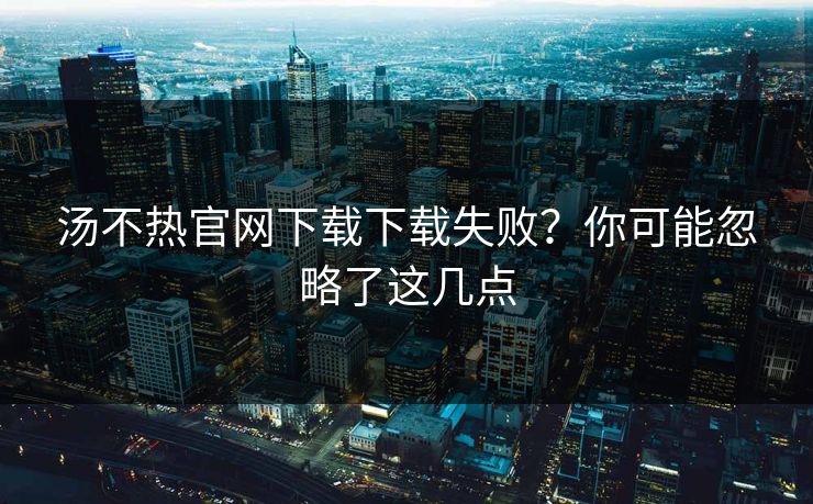 汤不热官网下载下载失败？你可能忽略了这几点